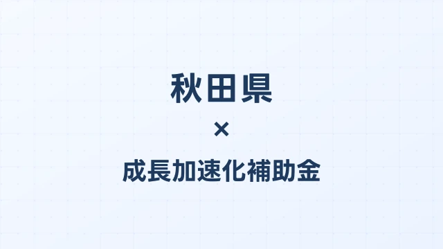 【2026年版】秋田県の成長加速化補助金｜県内採択情報・申請支援機関・活用事例まとめ｜成長加速化補助金ナビ