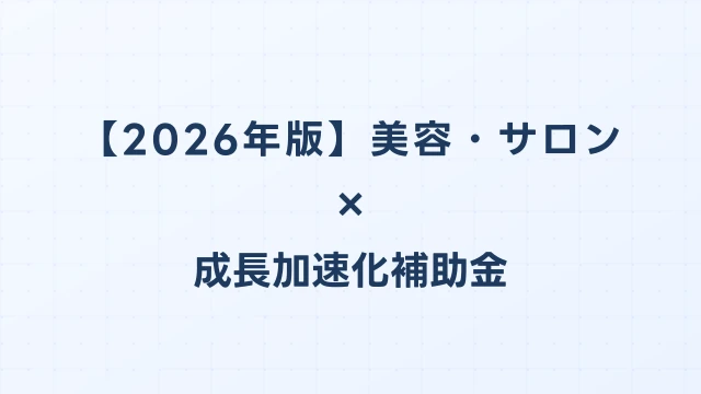 【2026年版】美容・サロンの成長加速化補助金活用ガイド｜FC展開・ブランド投資の申請方法｜成長加速化補助金ナビ