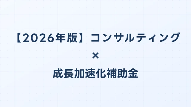 【2026年版】コンサルティングの成長加速化補助金活用ガイド｜DXツール・拠点拡大の申請方法｜成長加速化補助金ナビ