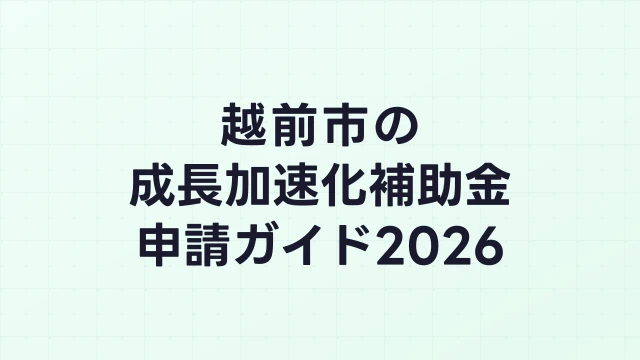 【2026年版】越前市の成長加速化補助金｜市内採択情報・申請支援機関・活用事例まとめ｜成長加速化補助金ナビ