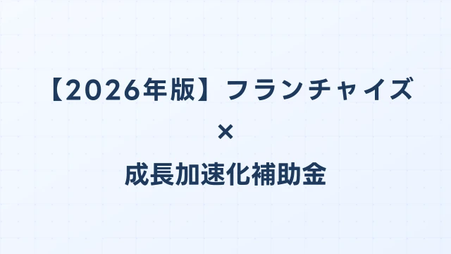 【2026年版】フランチャイズ本部の成長加速化補助金活用ガイド｜FC展開・本部機能整備の申請方法｜成長加速化補助金ナビ