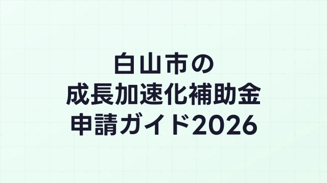 【2026年版】白山市の成長加速化補助金｜市内採択情報・申請支援機関・活用事例まとめ｜成長加速化補助金ナビ