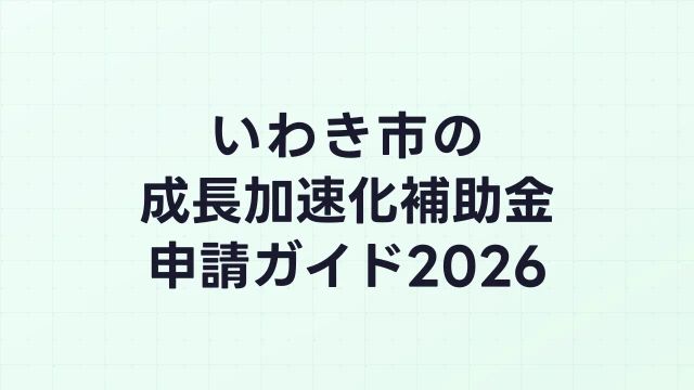【2026年版】いわき市の成長加速化補助金｜市内採択情報・申請支援機関・活用事例まとめ｜成長加速化補助金ナビ