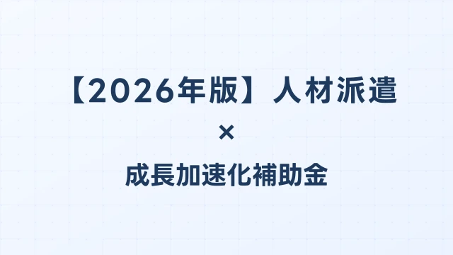 【2026年版】人材派遣の成長加速化補助金活用ガイド｜人材管理システム・拠点展開の申請方法｜成長加速化補助金ナビ