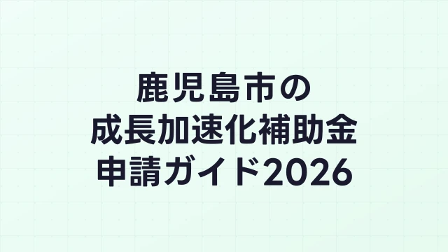 【2026年版】鹿児島市の成長加速化補助金｜市内採択情報・申請支援機関・活用事例まとめ｜成長加速化補助金ナビ