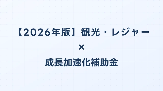 【2026年版】観光・レジャーの成長加速化補助金活用ガイド｜施設整備・インバウンド投資の申請方法｜成長加速化補助金ナビ