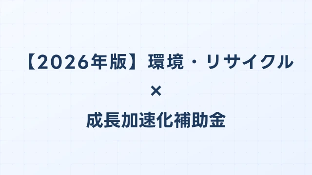 【2026年版】環境・リサイクルの成長加速化補助金活用ガイド｜処理施設投資・GX対応の申請方法｜成長加速化補助金ナビ