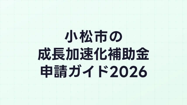 【2026年版】小松市の成長加速化補助金｜市内採択情報・申請支援機関・活用事例まとめ｜成長加速化補助金ナビ
