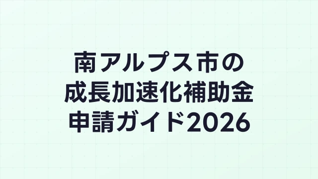 【2026年版】南アルプス市の成長加速化補助金｜市内採択情報・申請支援機関・活用事例まとめ｜成長加速化補助金ナビ