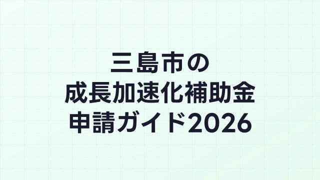 【2026年版】三島市の成長加速化補助金｜市内採択情報・申請支援機関・活用事例まとめ｜成長加速化補助金ナビ