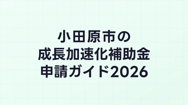 【2026年版】小田原市の成長加速化補助金｜市内採択情報・申請支援機関・活用事例まとめ｜成長加速化補助金ナビ