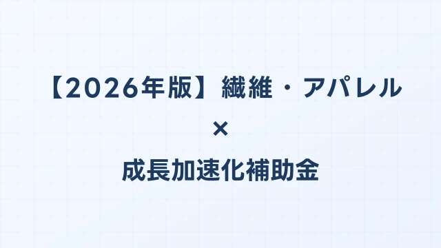 【2026年版】繊維・アパレルの成長加速化補助金活用ガイド｜製造設備・EC基盤整備の申請方法｜成長加速化補助金ナビ