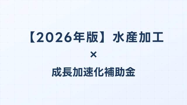 【2026年版】水産加工の成長加速化補助金活用ガイド｜加工設備・冷凍設備投資の申請方法｜成長加速化補助金ナビ